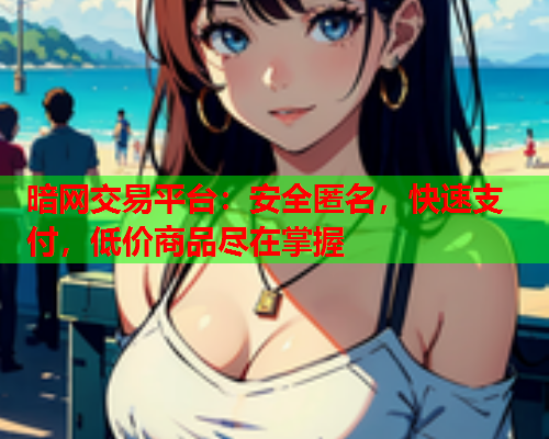 暗网交易平台：安全匿名，快速支付，低价商品尽在掌握