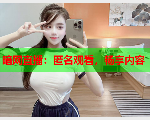 暗网直播：匿名观看，畅享内容