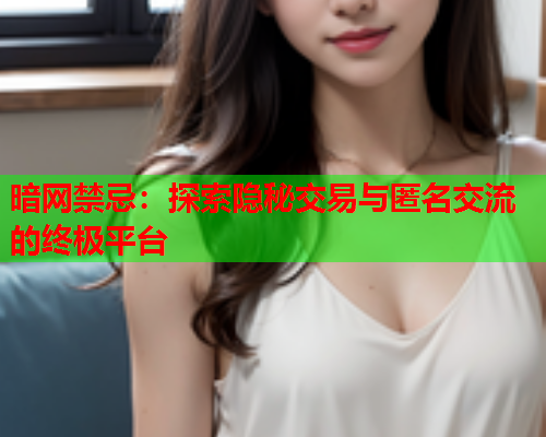 暗网禁忌：探索隐秘交易与匿名交流的终极平台