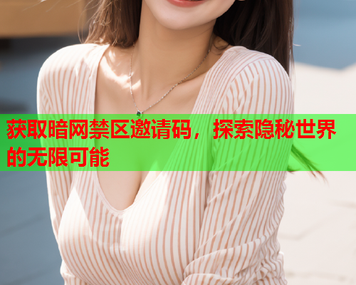 获取暗网禁区邀请码，探索隐秘世界的无限可能