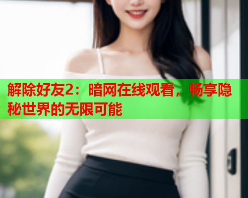 解除好友2：暗网在线观看，畅享隐秘世界的无限可能