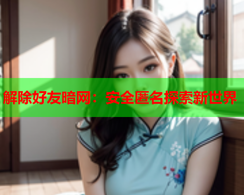 解除好友暗网：安全匿名探索新世界