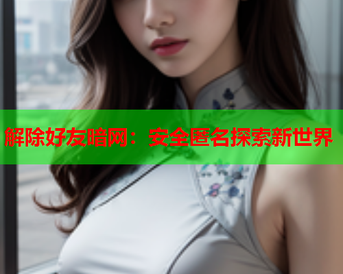 解除好友暗网：安全匿名探索新世界