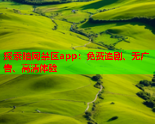 探索暗网禁区app：免费追剧、无广告、高清体验