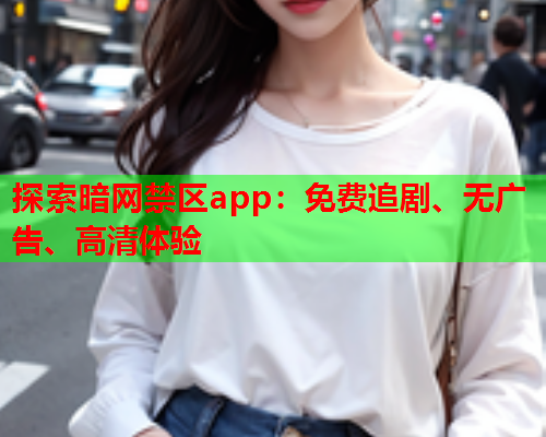 探索暗网禁区app：免费追剧、无广告、高清体验