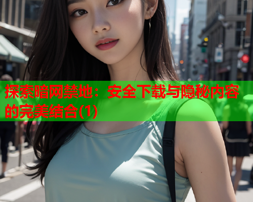 探索暗网禁地：安全下载与隐秘内容的完美结合(1)