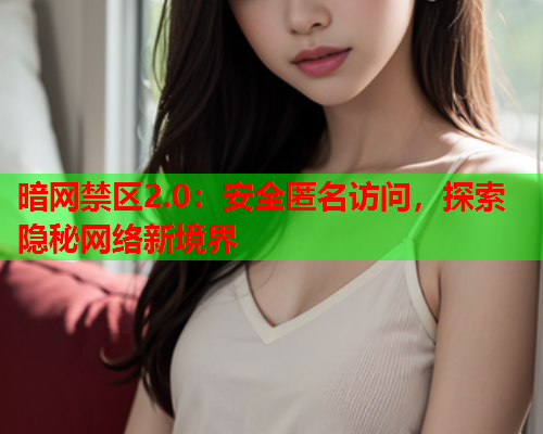暗网禁区2.0：安全匿名访问，探索隐秘网络新境界