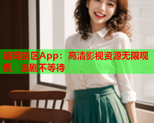 暗网禁区App：高清影视资源无限观看，追剧不等待
