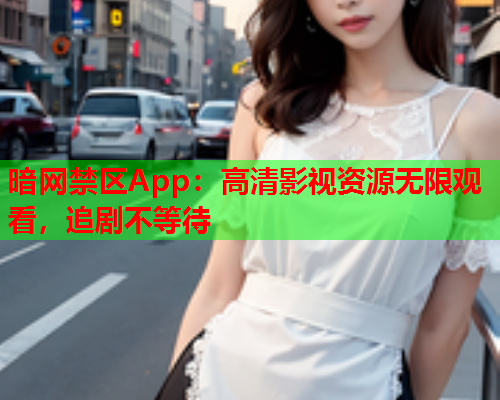暗网禁区App：高清影视资源无限观看，追剧不等待