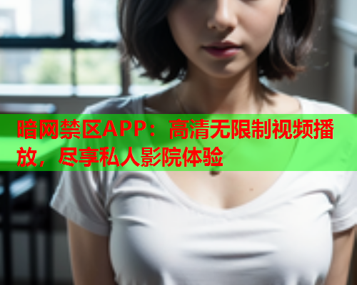暗网禁区APP：高清无限制视频播放，尽享私人影院体验