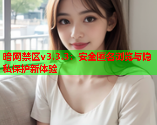 暗网禁区v3.3.3：安全匿名浏览与隐私保护新体验