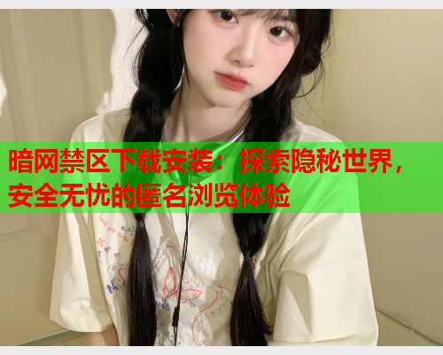 暗网禁区下载安装：探索隐秘世界，安全无忧的匿名浏览体验