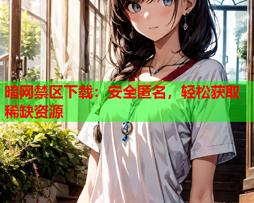 暗网禁区下载：安全匿名，轻松获取稀缺资源