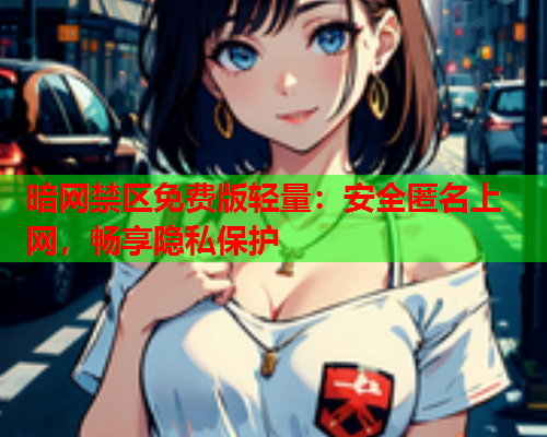 暗网禁区免费版轻量：安全匿名上网，畅享隐私保护