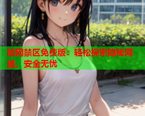 暗网禁区免费版：轻松探索隐秘网络，安全无忧