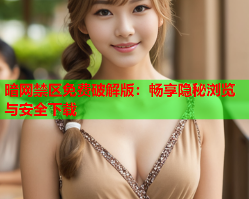暗网禁区免费破解版：畅享隐秘浏览与安全下载