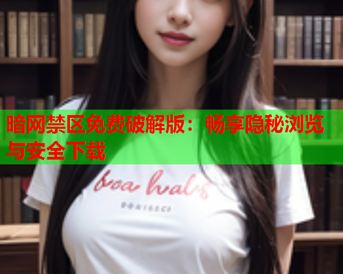 暗网禁区免费破解版：畅享隐秘浏览与安全下载