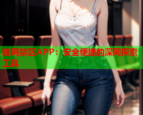 暗网禁区APP：安全便捷的深网探索工具