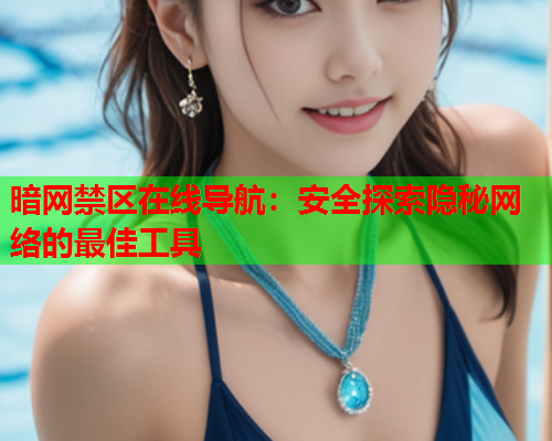 暗网禁区在线导航：安全探索隐秘网络的最佳工具