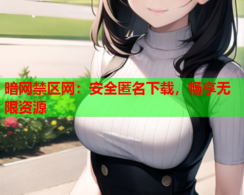 暗网禁区网：安全匿名下载，畅享无限资源