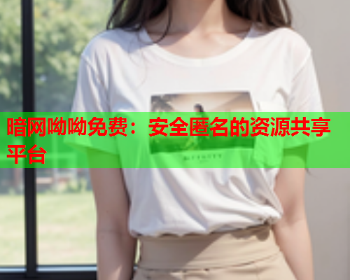 暗网呦呦免费：安全匿名的资源共享平台