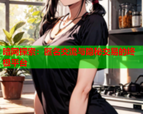 暗网探索：匿名交流与隐秘交易的终极平台