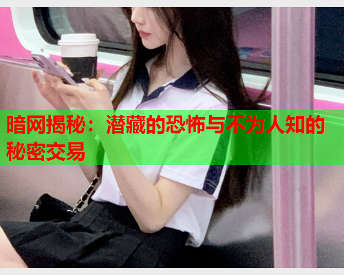 暗网揭秘：潜藏的恐怖与不为人知的秘密交易