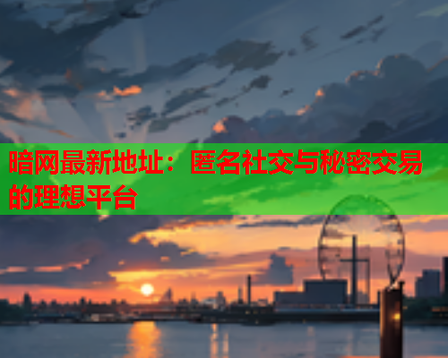 暗网最新地址：匿名社交与秘密交易的理想平台