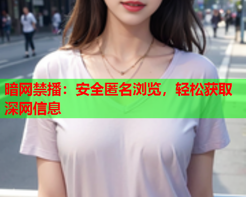暗网禁播：安全匿名浏览，轻松获取深网信息