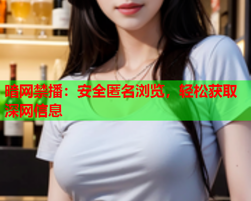 暗网禁播：安全匿名浏览，轻松获取深网信息