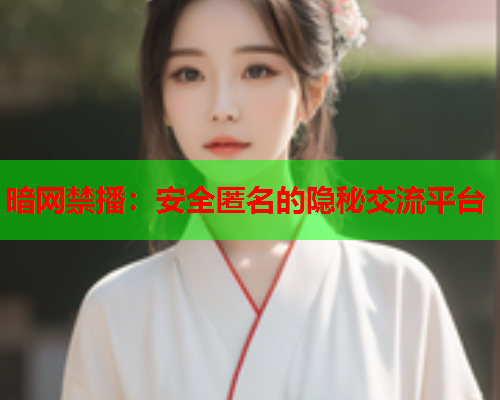 暗网禁播：安全匿名的隐秘交流平台