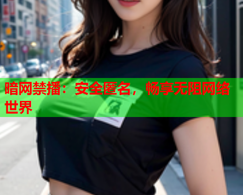 暗网禁播：安全匿名，畅享无阻网络世界