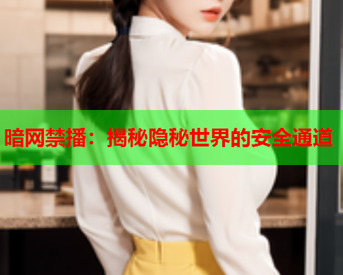 暗网禁播：揭秘隐秘世界的安全通道