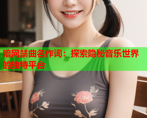 暗网禁曲名作词：探索隐秘音乐世界的独特平台