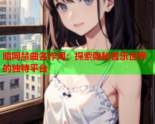 暗网禁曲名作词：探索隐秘音乐世界的独特平台