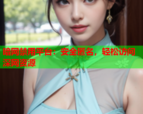 暗网禁用平台：安全匿名，轻松访问深网资源