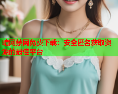暗网禁网免费下载：安全匿名获取资源的最佳平台