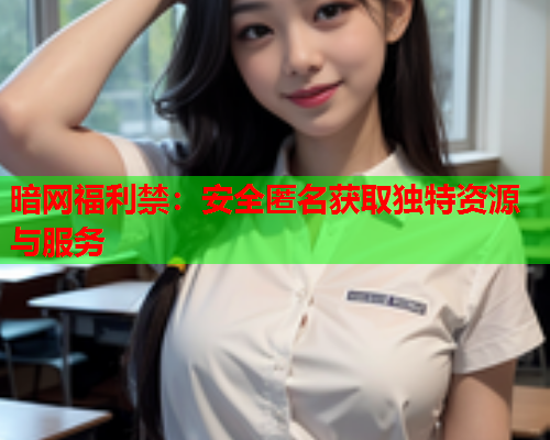 暗网福利禁：安全匿名获取独特资源与服务